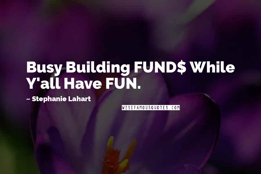 Stephanie Lahart Quotes: Busy Building FUND$ While Y'all Have FUN.