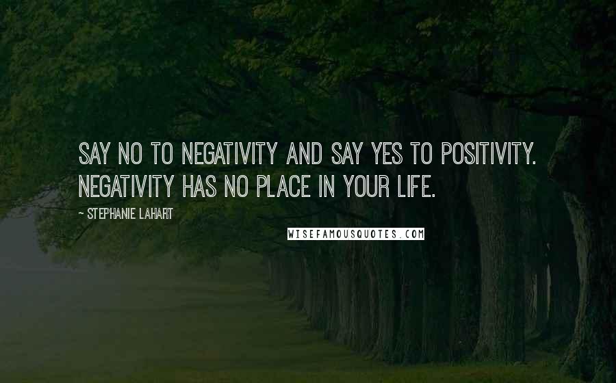 Stephanie Lahart Quotes: Say NO to negativity and say YES to positivity. Negativity has no place in your life.