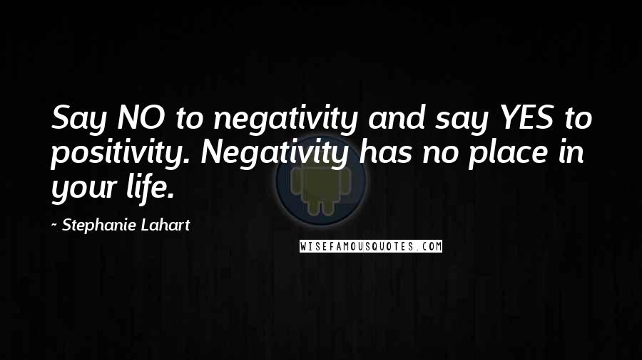 Stephanie Lahart Quotes: Say NO to negativity and say YES to positivity. Negativity has no place in your life.