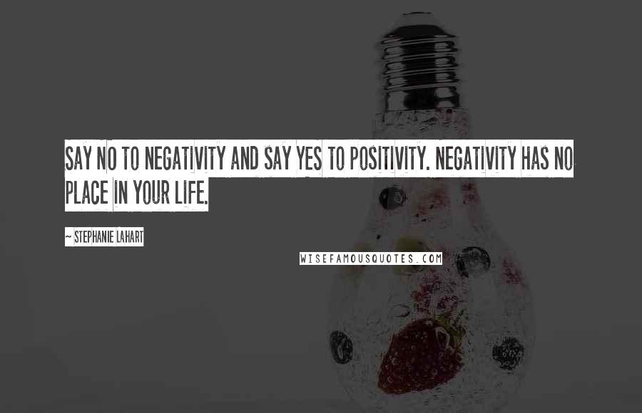 Stephanie Lahart Quotes: Say NO to negativity and say YES to positivity. Negativity has no place in your life.