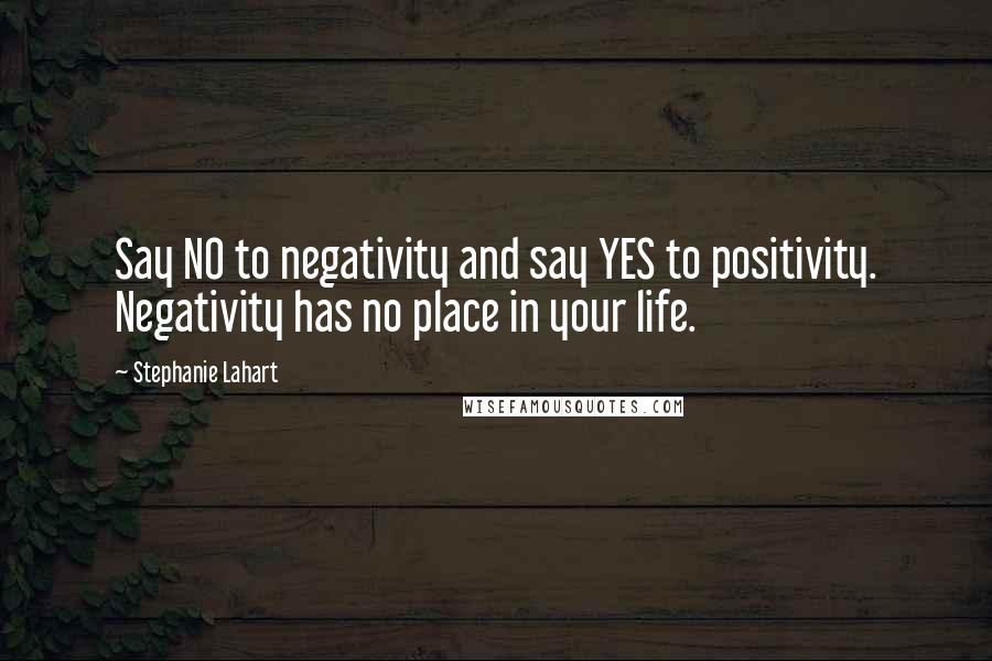 Stephanie Lahart Quotes: Say NO to negativity and say YES to positivity. Negativity has no place in your life.