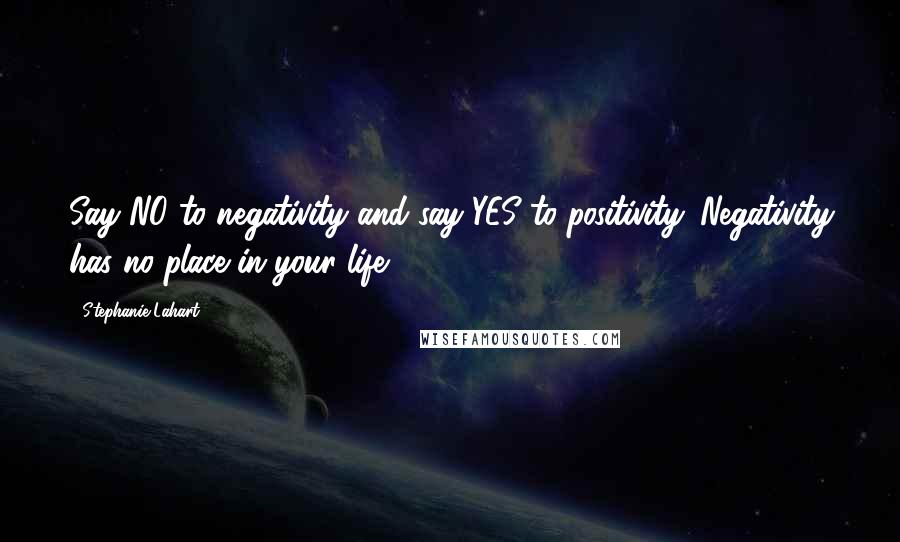 Stephanie Lahart Quotes: Say NO to negativity and say YES to positivity. Negativity has no place in your life.