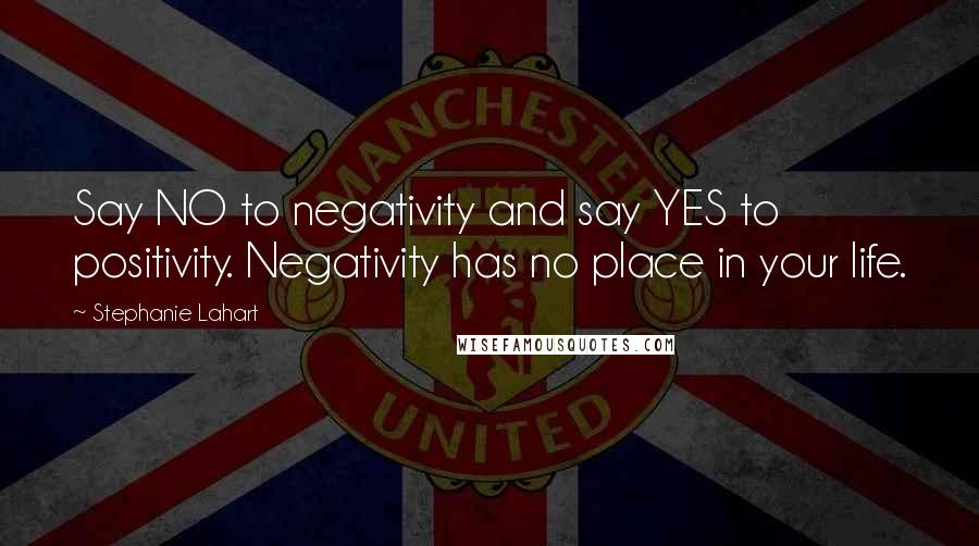 Stephanie Lahart Quotes: Say NO to negativity and say YES to positivity. Negativity has no place in your life.