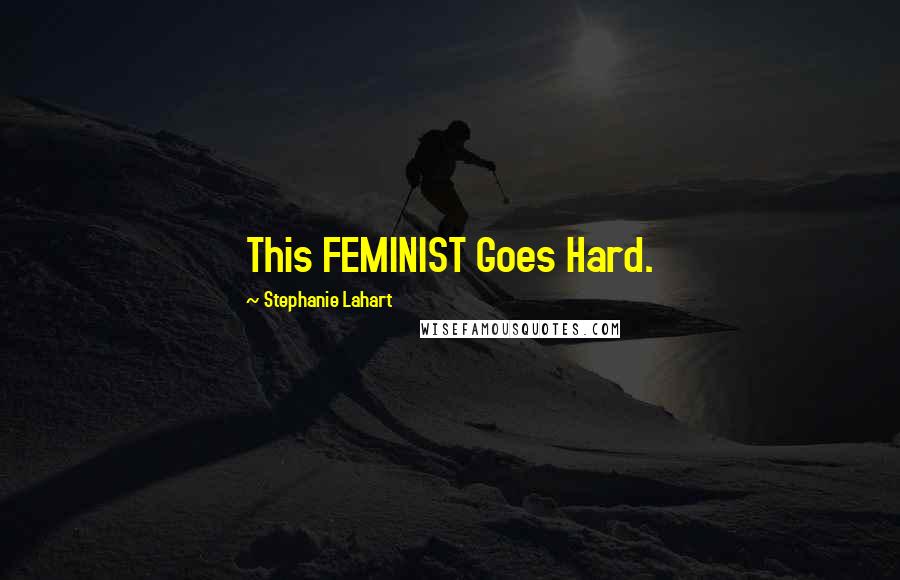 Stephanie Lahart Quotes: This FEMINIST Goes Hard.