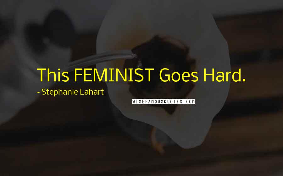 Stephanie Lahart Quotes: This FEMINIST Goes Hard.