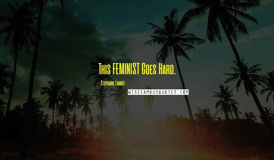 Stephanie Lahart Quotes: This FEMINIST Goes Hard.