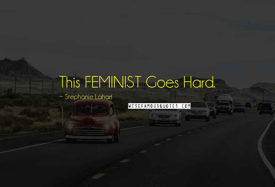 Stephanie Lahart Quotes: This FEMINIST Goes Hard.