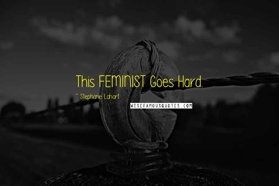 Stephanie Lahart Quotes: This FEMINIST Goes Hard.