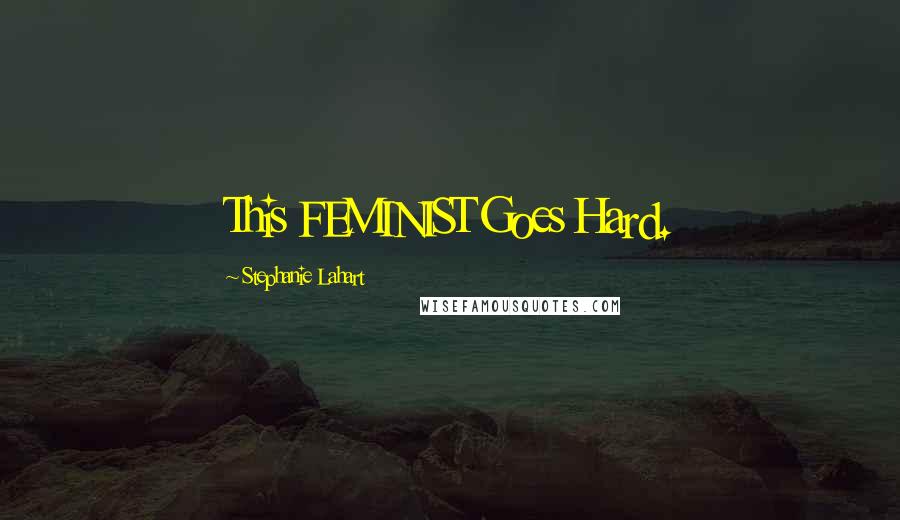Stephanie Lahart Quotes: This FEMINIST Goes Hard.