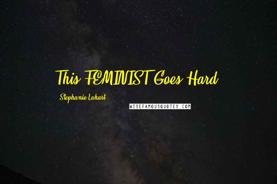 Stephanie Lahart Quotes: This FEMINIST Goes Hard.