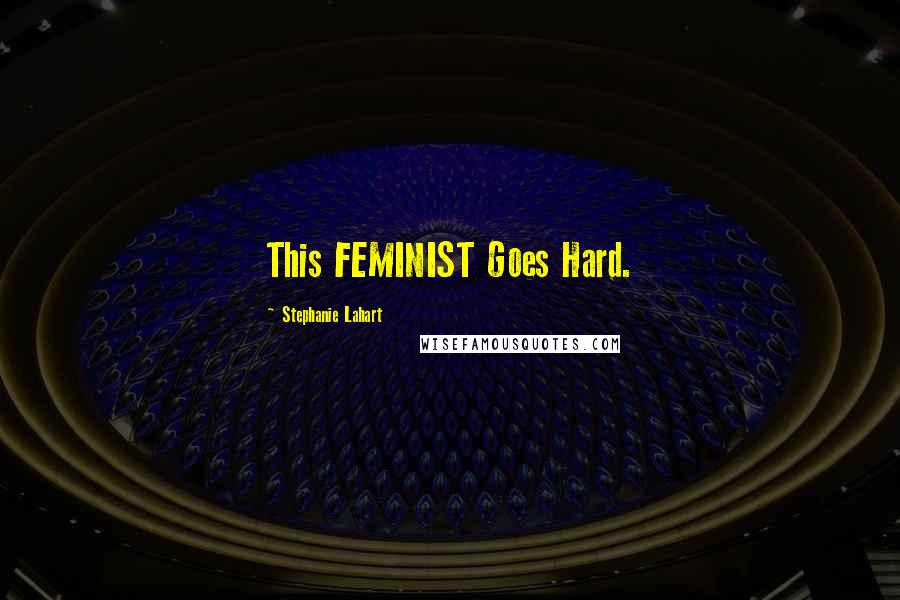 Stephanie Lahart Quotes: This FEMINIST Goes Hard.