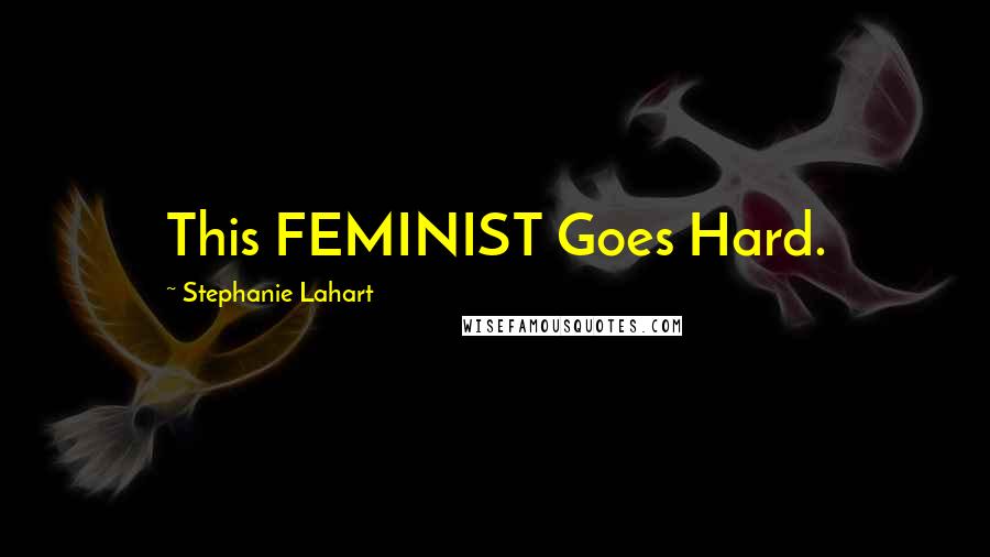 Stephanie Lahart Quotes: This FEMINIST Goes Hard.