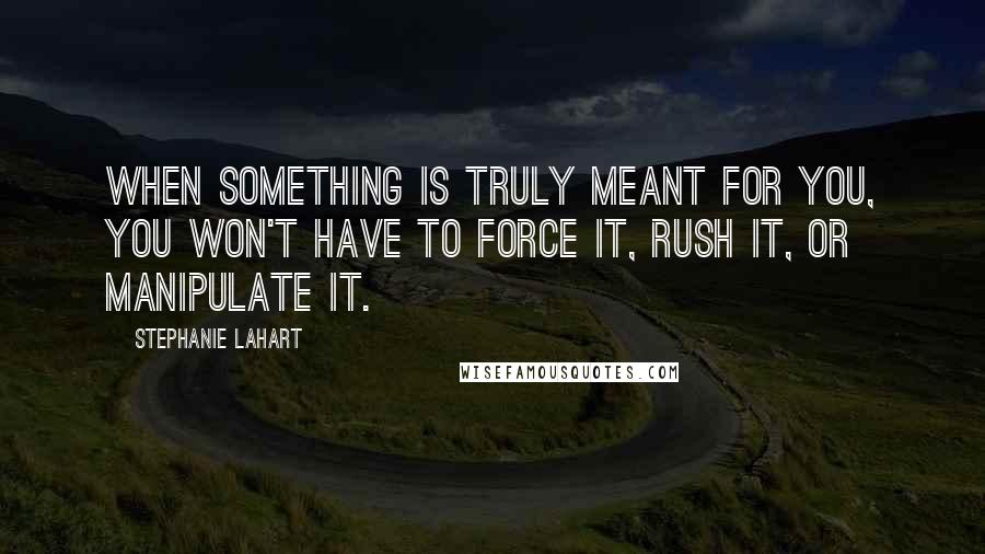 Stephanie Lahart Quotes: When something is truly meant for YOU, you won't have to force it, rush it, or manipulate it.