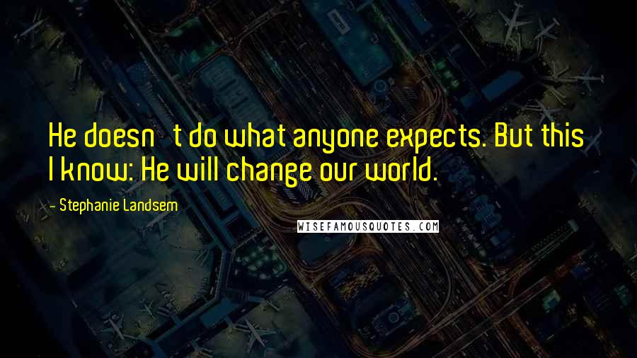 Stephanie Landsem Quotes: He doesn't do what anyone expects. But this I know: He will change our world.