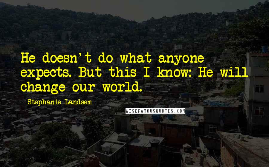 Stephanie Landsem Quotes: He doesn't do what anyone expects. But this I know: He will change our world.