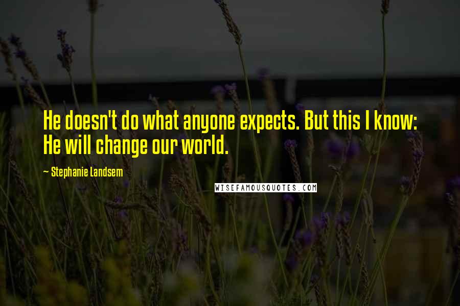 Stephanie Landsem Quotes: He doesn't do what anyone expects. But this I know: He will change our world.
