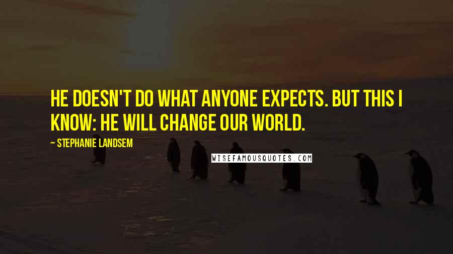 Stephanie Landsem Quotes: He doesn't do what anyone expects. But this I know: He will change our world.