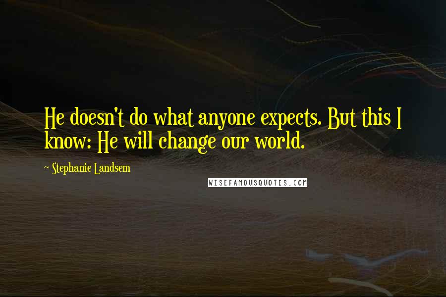 Stephanie Landsem Quotes: He doesn't do what anyone expects. But this I know: He will change our world.