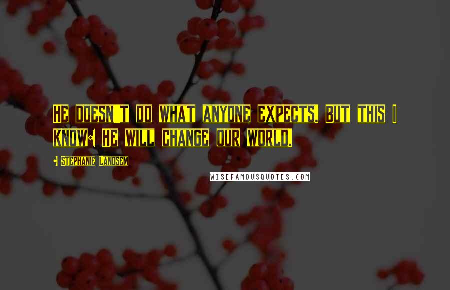 Stephanie Landsem Quotes: He doesn't do what anyone expects. But this I know: He will change our world.