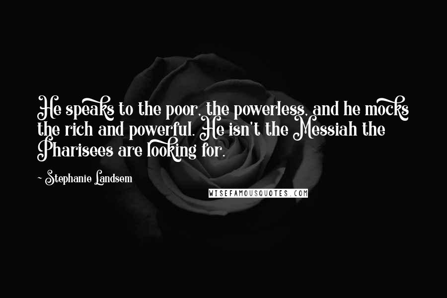Stephanie Landsem Quotes: He speaks to the poor, the powerless, and he mocks the rich and powerful. He isn't the Messiah the Pharisees are looking for.