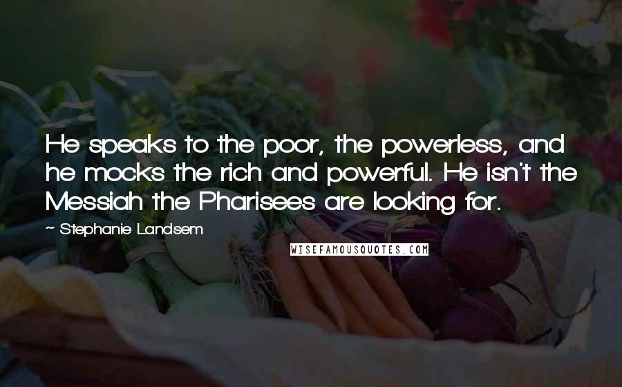 Stephanie Landsem Quotes: He speaks to the poor, the powerless, and he mocks the rich and powerful. He isn't the Messiah the Pharisees are looking for.