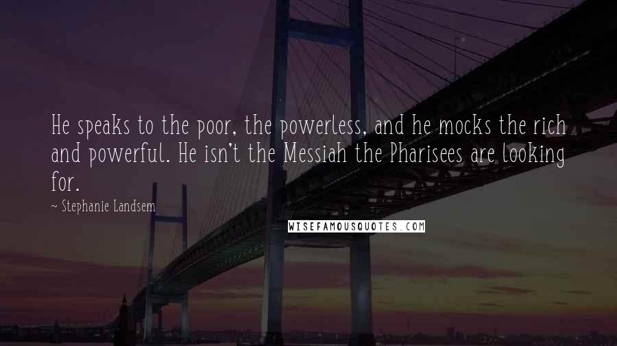 Stephanie Landsem Quotes: He speaks to the poor, the powerless, and he mocks the rich and powerful. He isn't the Messiah the Pharisees are looking for.