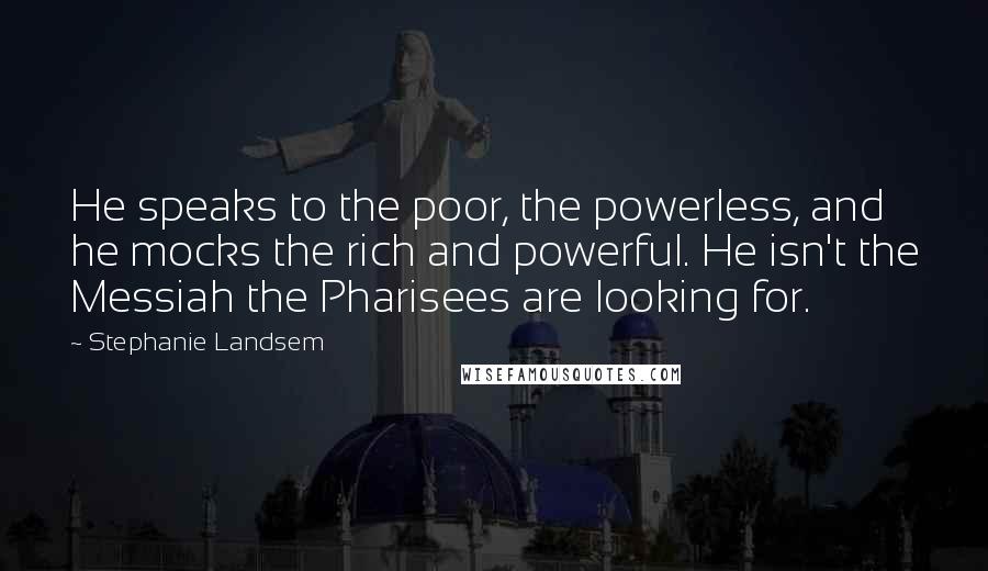 Stephanie Landsem Quotes: He speaks to the poor, the powerless, and he mocks the rich and powerful. He isn't the Messiah the Pharisees are looking for.