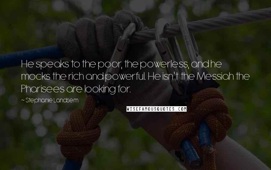 Stephanie Landsem Quotes: He speaks to the poor, the powerless, and he mocks the rich and powerful. He isn't the Messiah the Pharisees are looking for.