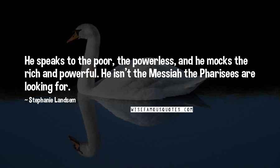 Stephanie Landsem Quotes: He speaks to the poor, the powerless, and he mocks the rich and powerful. He isn't the Messiah the Pharisees are looking for.