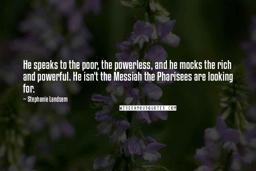 Stephanie Landsem Quotes: He speaks to the poor, the powerless, and he mocks the rich and powerful. He isn't the Messiah the Pharisees are looking for.