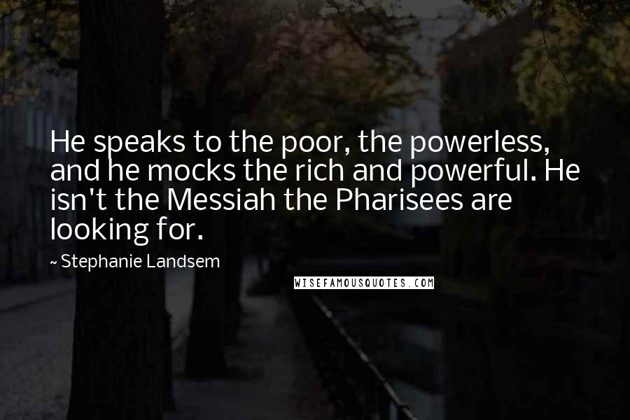 Stephanie Landsem Quotes: He speaks to the poor, the powerless, and he mocks the rich and powerful. He isn't the Messiah the Pharisees are looking for.