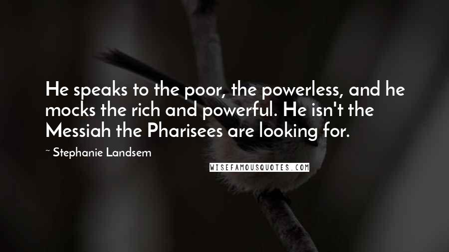 Stephanie Landsem Quotes: He speaks to the poor, the powerless, and he mocks the rich and powerful. He isn't the Messiah the Pharisees are looking for.