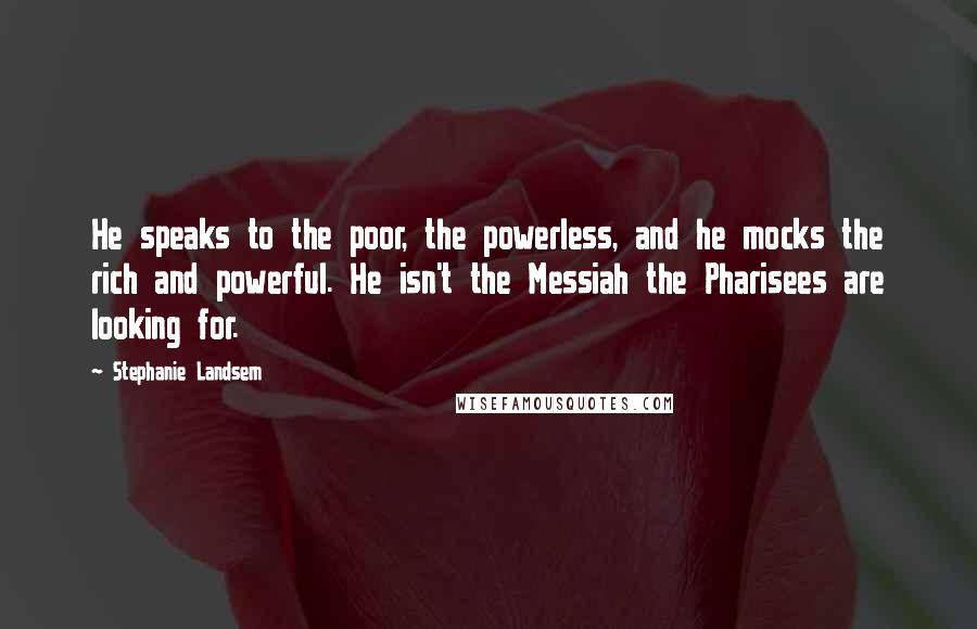 Stephanie Landsem Quotes: He speaks to the poor, the powerless, and he mocks the rich and powerful. He isn't the Messiah the Pharisees are looking for.