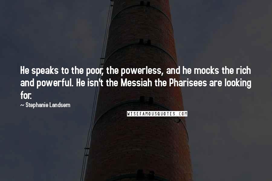 Stephanie Landsem Quotes: He speaks to the poor, the powerless, and he mocks the rich and powerful. He isn't the Messiah the Pharisees are looking for.