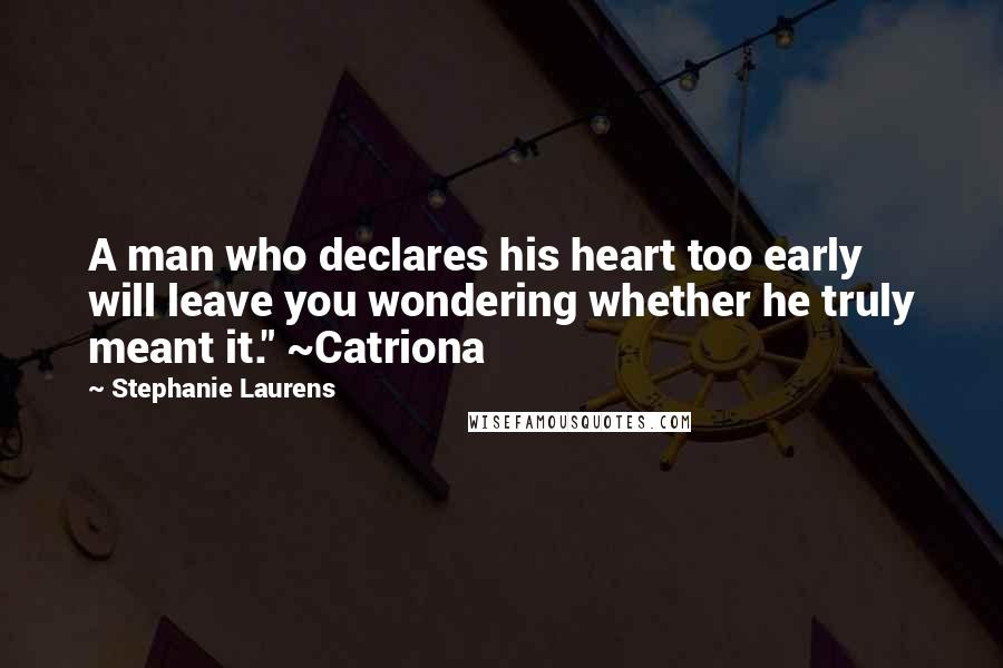 Stephanie Laurens Quotes: A man who declares his heart too early will leave you wondering whether he truly meant it." ~Catriona