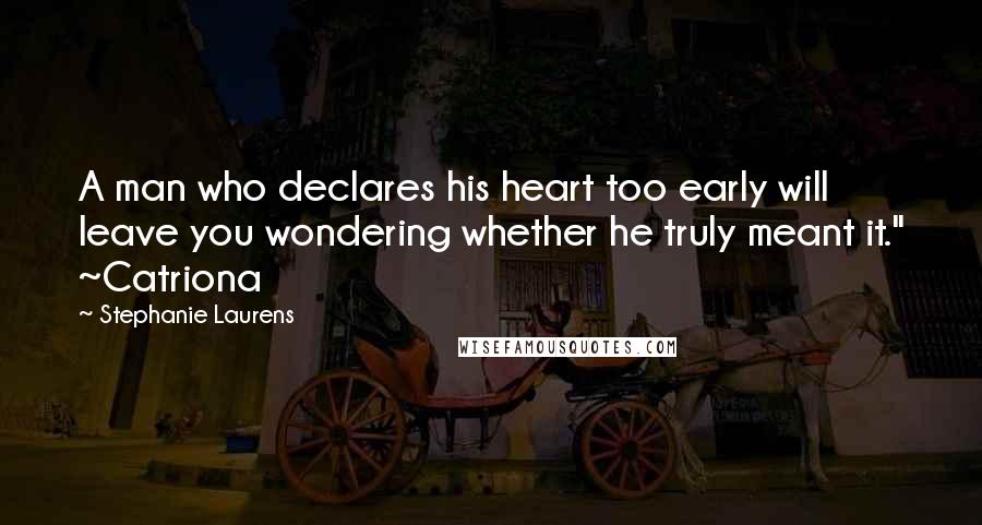 Stephanie Laurens Quotes: A man who declares his heart too early will leave you wondering whether he truly meant it." ~Catriona