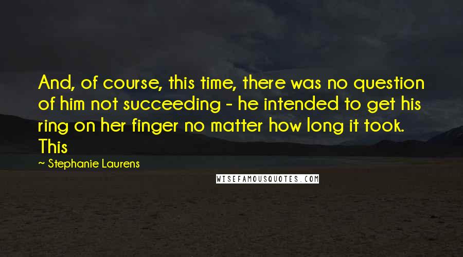 Stephanie Laurens Quotes: And, of course, this time, there was no question of him not succeeding - he intended to get his ring on her finger no matter how long it took. This