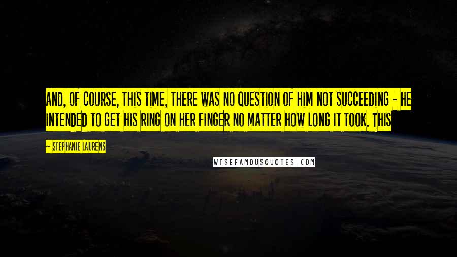 Stephanie Laurens Quotes: And, of course, this time, there was no question of him not succeeding - he intended to get his ring on her finger no matter how long it took. This