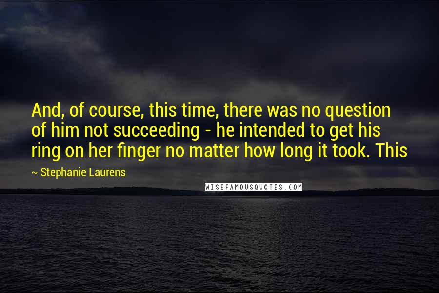 Stephanie Laurens Quotes: And, of course, this time, there was no question of him not succeeding - he intended to get his ring on her finger no matter how long it took. This