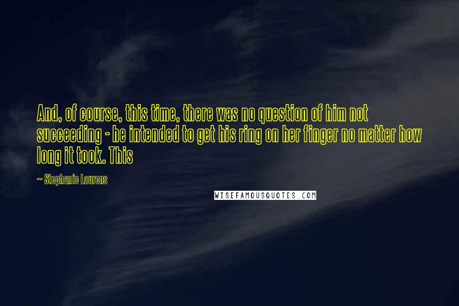 Stephanie Laurens Quotes: And, of course, this time, there was no question of him not succeeding - he intended to get his ring on her finger no matter how long it took. This