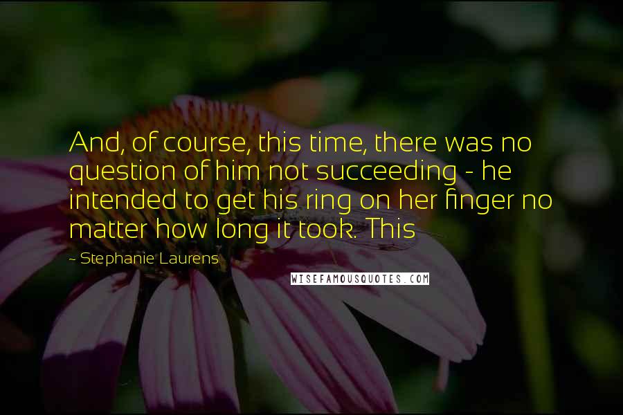 Stephanie Laurens Quotes: And, of course, this time, there was no question of him not succeeding - he intended to get his ring on her finger no matter how long it took. This