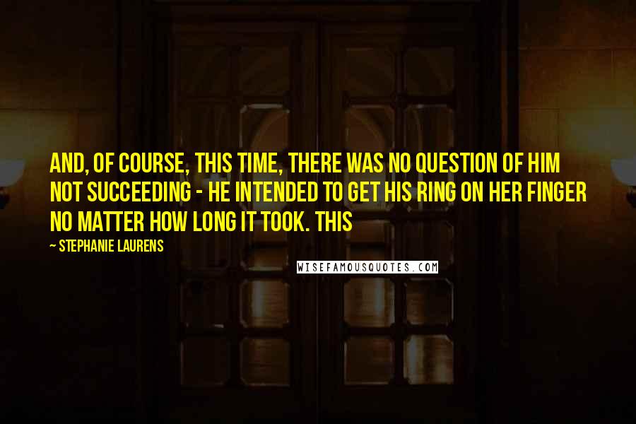 Stephanie Laurens Quotes: And, of course, this time, there was no question of him not succeeding - he intended to get his ring on her finger no matter how long it took. This