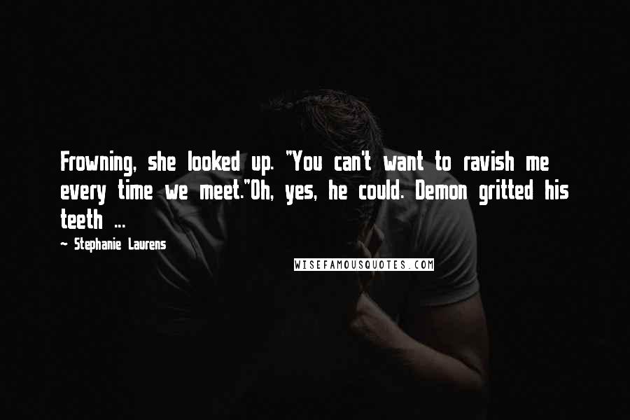 Stephanie Laurens Quotes: Frowning, she looked up. "You can't want to ravish me every time we meet."Oh, yes, he could. Demon gritted his teeth ...