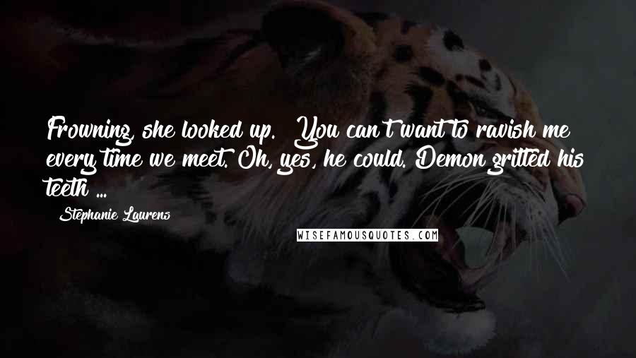 Stephanie Laurens Quotes: Frowning, she looked up. "You can't want to ravish me every time we meet."Oh, yes, he could. Demon gritted his teeth ...