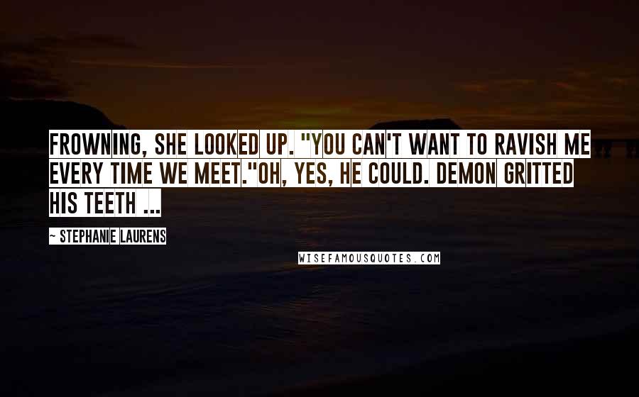 Stephanie Laurens Quotes: Frowning, she looked up. "You can't want to ravish me every time we meet."Oh, yes, he could. Demon gritted his teeth ...