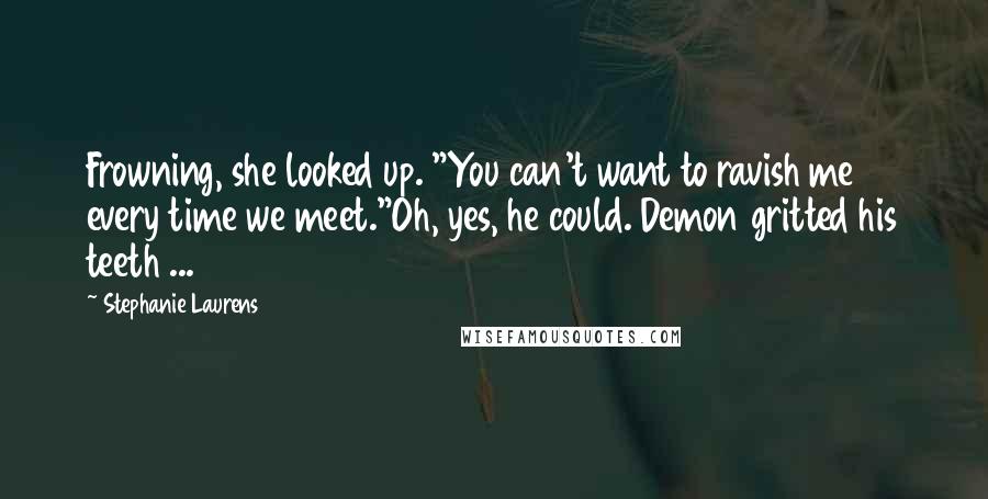 Stephanie Laurens Quotes: Frowning, she looked up. "You can't want to ravish me every time we meet."Oh, yes, he could. Demon gritted his teeth ...