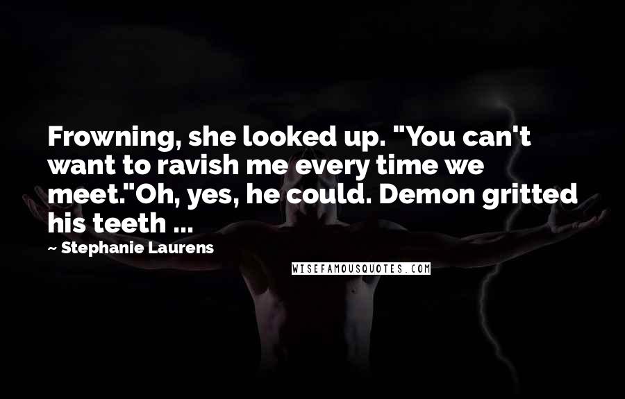 Stephanie Laurens Quotes: Frowning, she looked up. "You can't want to ravish me every time we meet."Oh, yes, he could. Demon gritted his teeth ...