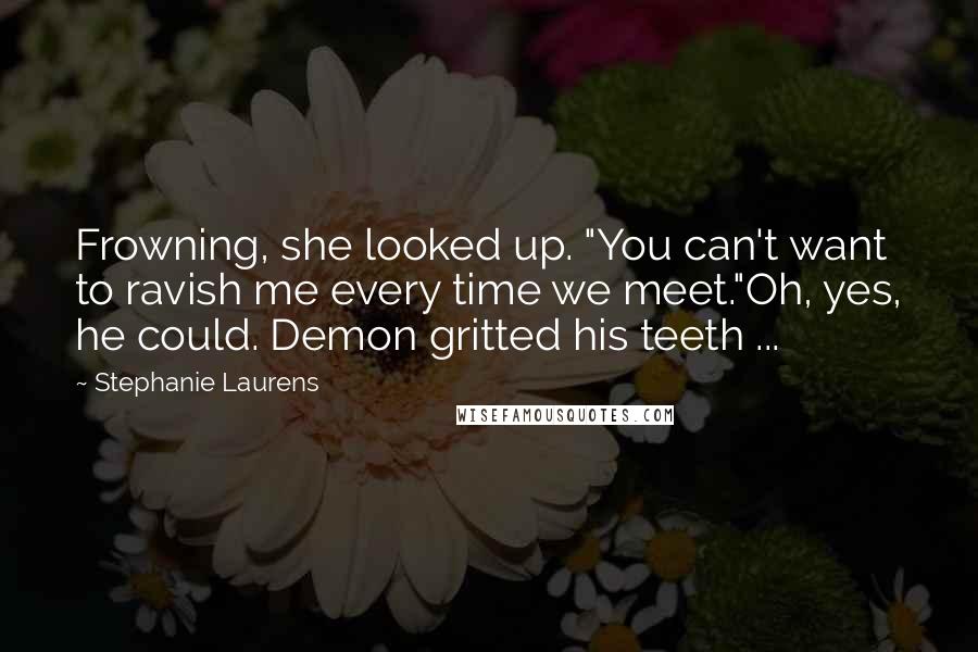 Stephanie Laurens Quotes: Frowning, she looked up. "You can't want to ravish me every time we meet."Oh, yes, he could. Demon gritted his teeth ...