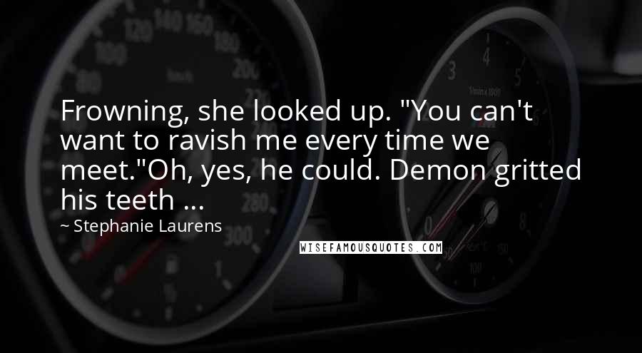 Stephanie Laurens Quotes: Frowning, she looked up. "You can't want to ravish me every time we meet."Oh, yes, he could. Demon gritted his teeth ...