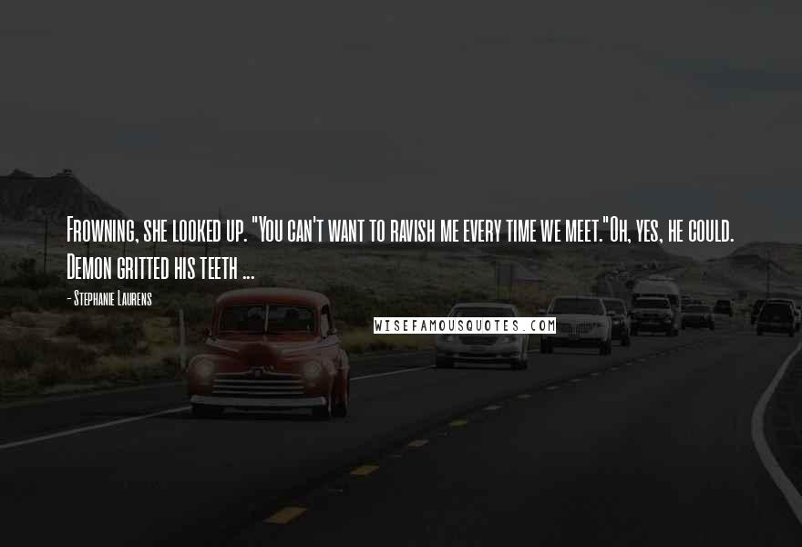 Stephanie Laurens Quotes: Frowning, she looked up. "You can't want to ravish me every time we meet."Oh, yes, he could. Demon gritted his teeth ...